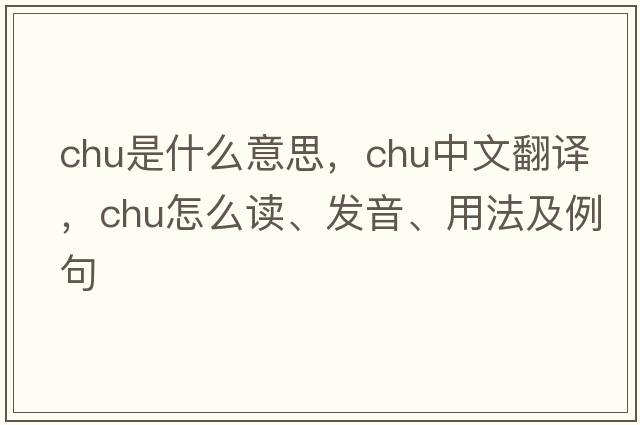CHU是什么意思，CHU中文翻譯，CHU怎么讀、發(fā)音、用法及例句