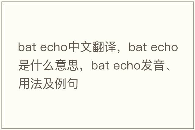 bat echo中文翻譯，bat echo是什么意思，bat echo發(fā)音、用法及例句