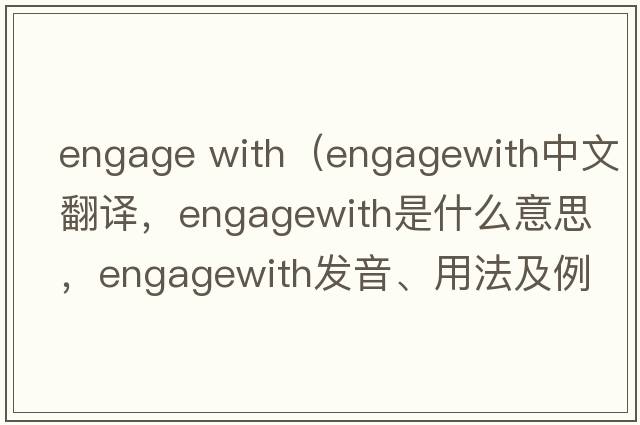 engage with（engagewith中文翻譯，engagewith是什么意思，engagewith發(fā)音、用法及例句）