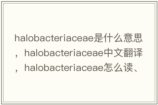 Halobacteriaceae是什么意思，Halobacteriaceae中文翻譯，Halobacteriaceae怎么讀、發(fā)音、用法及例句
