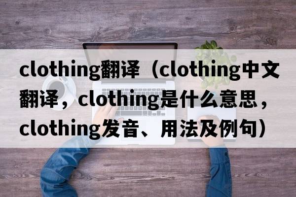 clothing翻譯（clothing中文翻譯，clothing是什么意思，clothing發(fā)音、用法及例句）