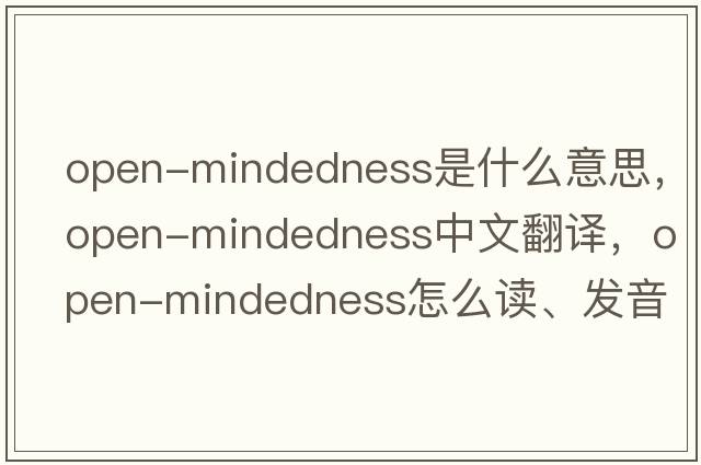 open-mindedness是什么意思，open-mindedness中文翻譯，open-mindedness怎么讀、發(fā)音、用法及例句