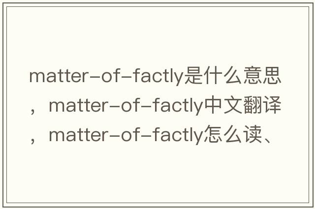 matter-of-factly是什么意思，matter-of-factly中文翻譯，matter-of-factly怎么讀、發(fā)音、用法及例句