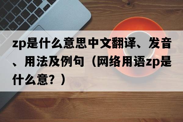 zp是什么意思中文翻譯、發(fā)音、用法及例句（網(wǎng)絡(luò)用語(yǔ)zp是什么意？）