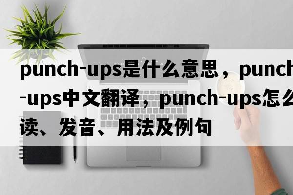punch-ups是什么意思，punch-ups中文翻譯，punch-ups怎么讀、發(fā)音、用法及例句