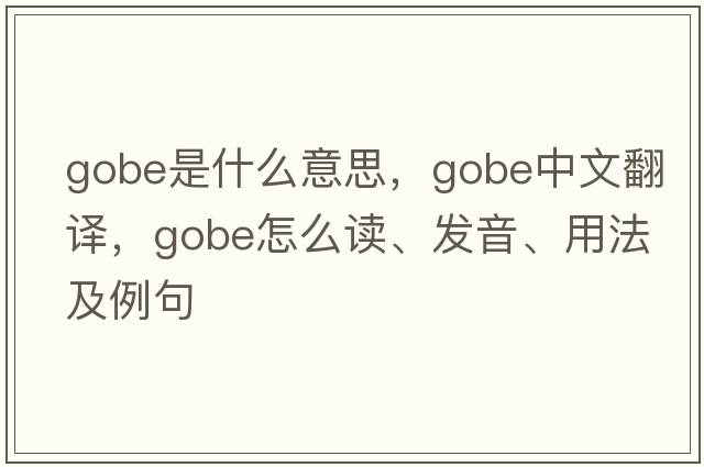 gobe是什么意思，gobe中文翻譯，gobe怎么讀、發(fā)音、用法及例句