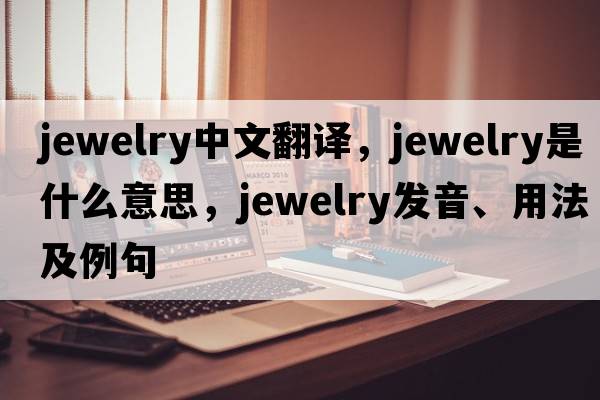 jewelry中文翻譯，jewelry是什么意思，jewelry發(fā)音、用法及例句