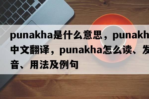 Punakha是什么意思，Punakha中文翻譯，Punakha怎么讀、發(fā)音、用法及例句