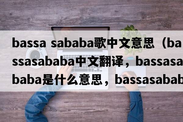 bassa sababa歌中文意思（bassasababa中文翻譯，bassasababa是什么意思，bassasababa發(fā)音、用法及例句）