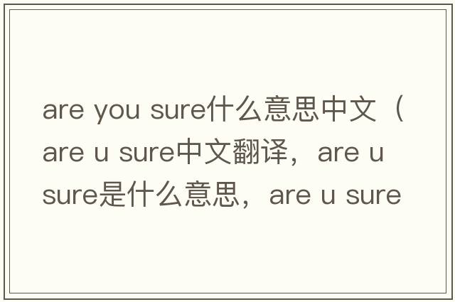 are you sure什么意思中文（are u sure中文翻譯，are u sure是什么意思，are u sure發(fā)音、用法及例句）