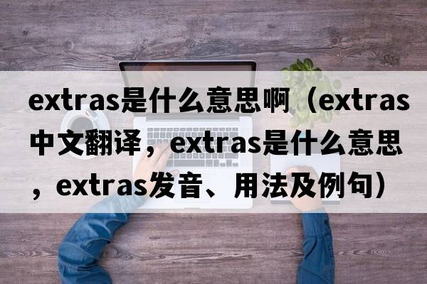 extras是什么意思?。╡xtras中文翻譯，extras是什么意思，extras發(fā)音、用法及例句）