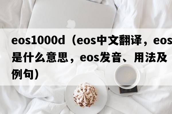 eos1000d（eos中文翻譯，eos是什么意思，eos發(fā)音、用法及例句）