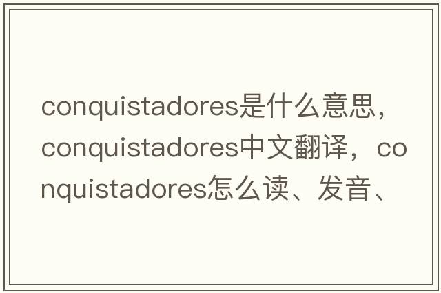 conquistadores是什么意思，conquistadores中文翻譯，conquistadores怎么讀、發(fā)音、用法及例句