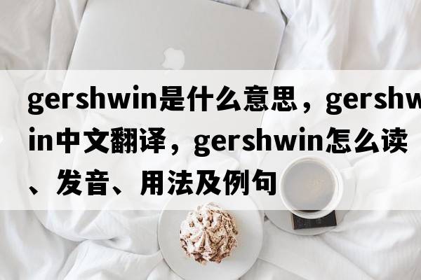 Gershwin是什么意思，Gershwin中文翻譯，Gershwin怎么讀、發(fā)音、用法及例句