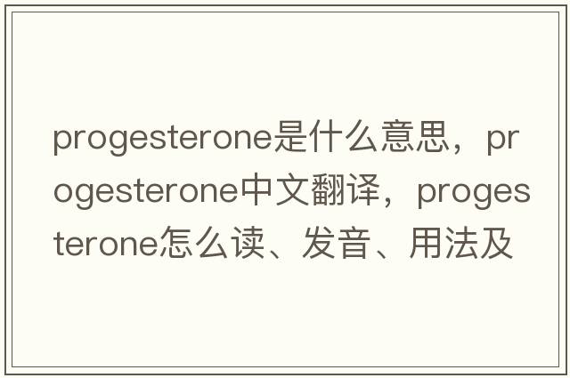progesterone是什么意思，progesterone中文翻譯，progesterone怎么讀、發(fā)音、用法及例句