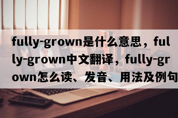 fully-grown是什么意思，fully-grown中文翻譯，fully-grown怎么讀、發(fā)音、用法及例句