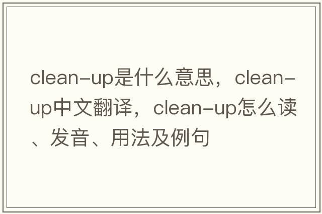 clean-up是什么意思，clean-up中文翻譯，clean-up怎么讀、發(fā)音、用法及例句