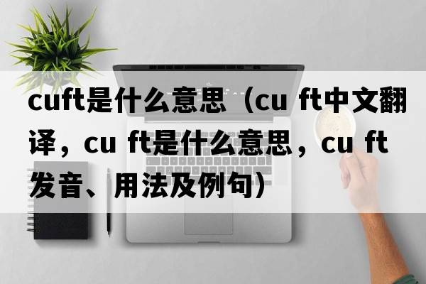 cuft是什么意思（cu ft中文翻譯，cu ft是什么意思，cu ft發(fā)音、用法及例句）