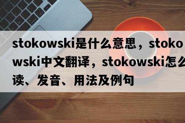 Stokowski是什么意思，Stokowski中文翻譯，Stokowski怎么讀、發(fā)音、用法及例句