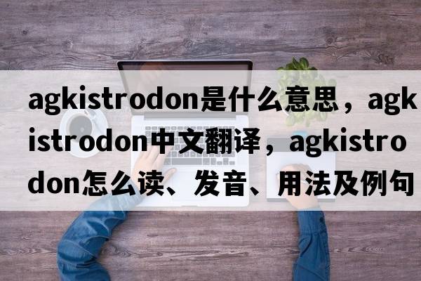 agkistrodon是什么意思，agkistrodon中文翻譯，agkistrodon怎么讀、發(fā)音、用法及例句