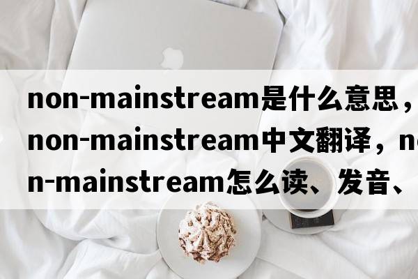 non-mainstream是什么意思，non-mainstream中文翻譯，non-mainstream怎么讀、發(fā)音、用法及例句