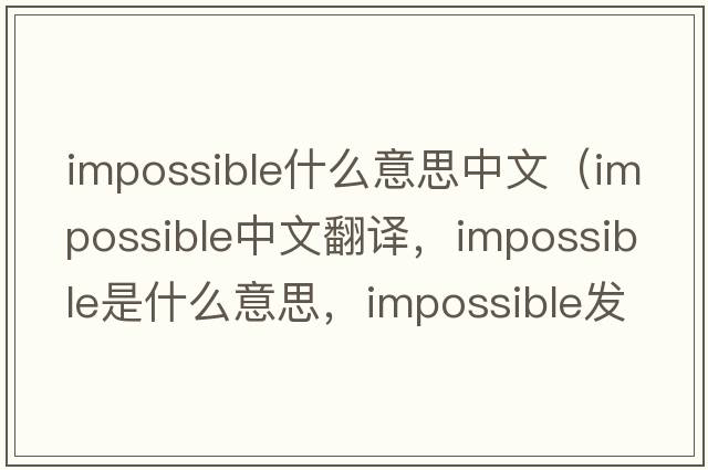 impossible什么意思中文（impossible中文翻譯，impossible是什么意思，impossible發(fā)音、用法及例句）
