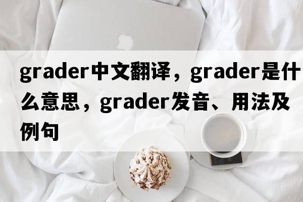 grader中文翻譯，grader是什么意思，grader發(fā)音、用法及例句