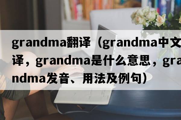 grandma翻譯（grandma中文翻譯，grandma是什么意思，grandma發(fā)音、用法及例句）