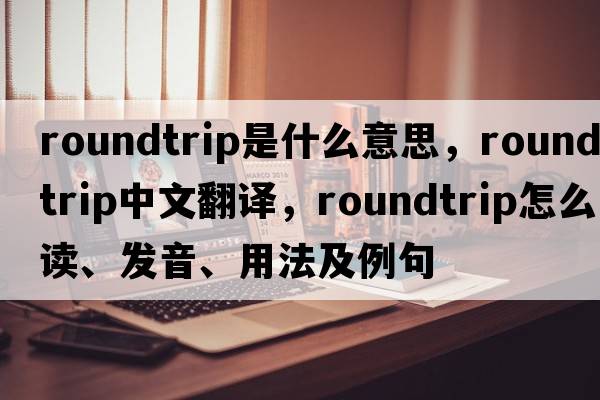 roundtrip是什么意思，roundtrip中文翻譯，roundtrip怎么讀、發(fā)音、用法及例句