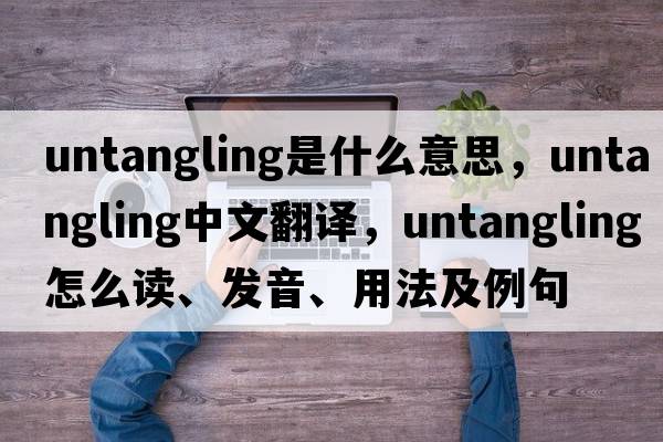 untangling是什么意思，untangling中文翻譯，untangling怎么讀、發(fā)音、用法及例句