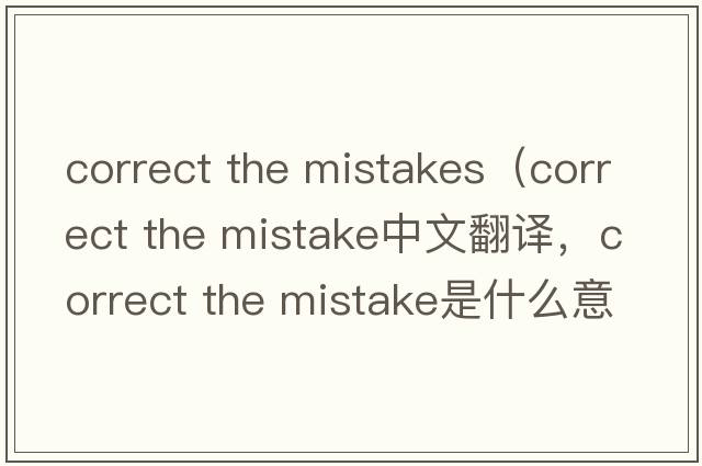 correct the mistakes（correct the mistake中文翻譯，correct the mistake是什么意思，correct the mistake發(fā)音、用法及例句）