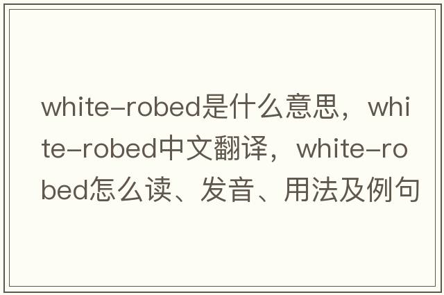 white-robed是什么意思，white-robed中文翻譯，white-robed怎么讀、發(fā)音、用法及例句