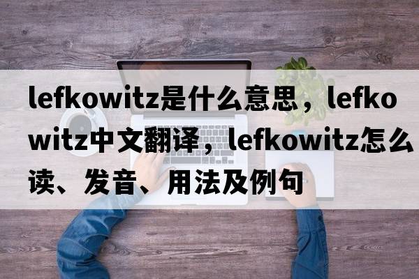 Lefkowitz是什么意思，Lefkowitz中文翻譯，Lefkowitz怎么讀、發(fā)音、用法及例句