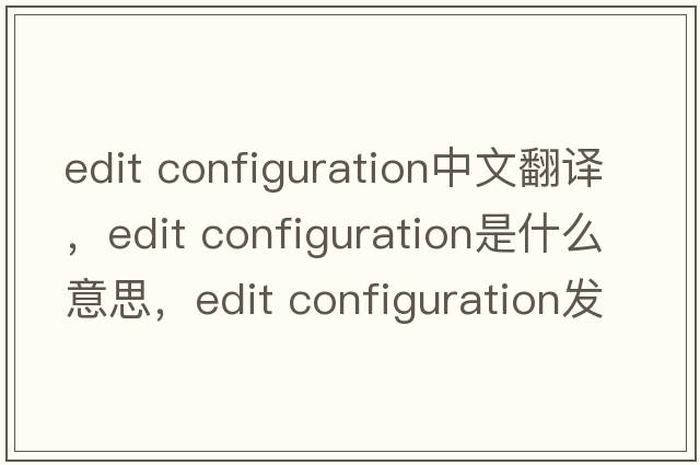 edit configuration中文翻譯，edit configuration是什么意思，edit configuration發(fā)音、用法及例句