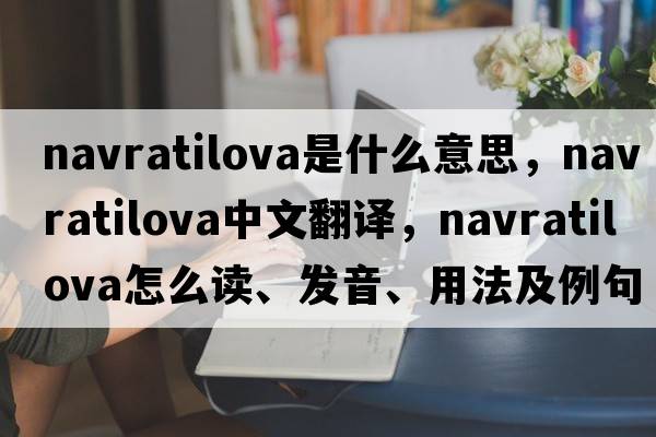 Navratilova是什么意思，Navratilova中文翻譯，Navratilova怎么讀、發(fā)音、用法及例句