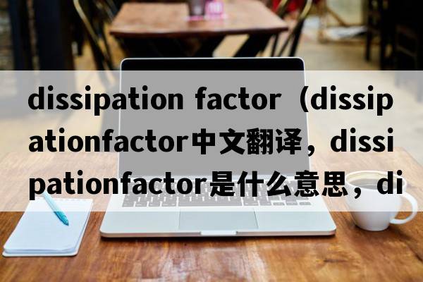 dissipation factor（dissipationfactor中文翻譯，dissipationfactor是什么意思，dissipationfactor發(fā)音、用法及例句）