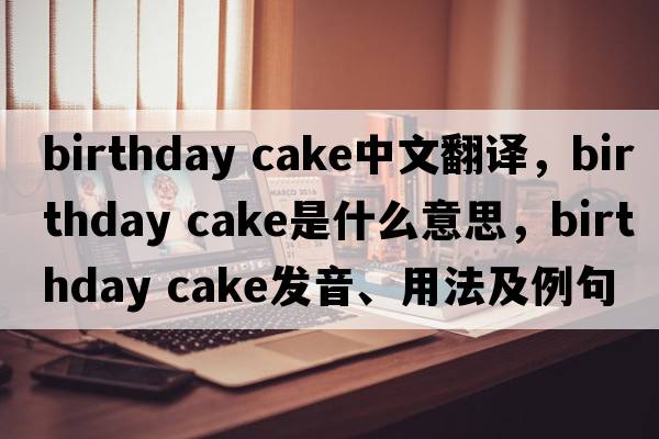 birthday cake中文翻譯，birthday cake是什么意思，birthday cake發(fā)音、用法及例句