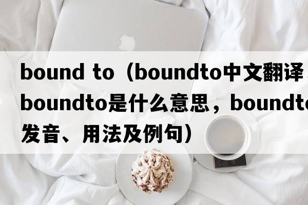 bound to（boundto中文翻譯，boundto是什么意思，boundto發(fā)音、用法及例句）