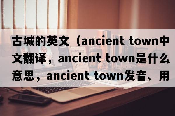 古城的英文（ancient town中文翻譯，ancient town是什么意思，ancient town發(fā)音、用法及例句）