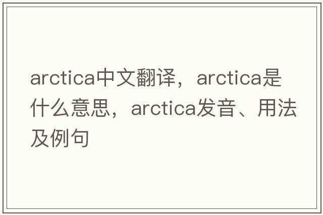 arctica中文翻譯，arctica是什么意思，arctica發(fā)音、用法及例句