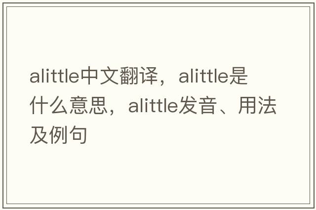 alittle中文翻譯，alittle是什么意思，alittle發(fā)音、用法及例句