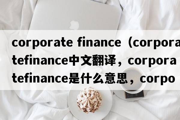 corporate finance（corporatefinance中文翻譯，corporatefinance是什么意思，corporatefinance發(fā)音、用法及例句）
