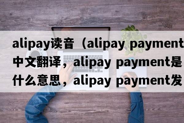 alipay讀音（alipay payment中文翻譯，alipay payment是什么意思，alipay payment發(fā)音、用法及例句）