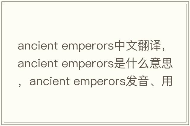 ancient emperors中文翻譯，ancient emperors是什么意思，ancient emperors發(fā)音、用法及例句