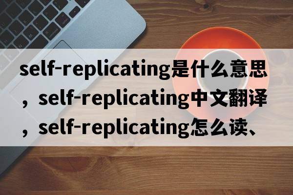 self-replicating是什么意思，self-replicating中文翻譯，self-replicating怎么讀、發(fā)音、用法及例句