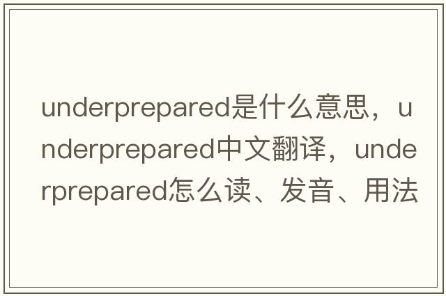 underprepared是什么意思，underprepared中文翻譯，underprepared怎么讀、發(fā)音、用法及例句