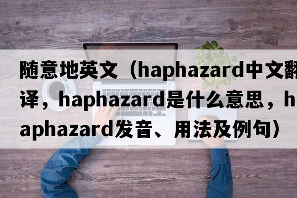 隨意地英文（haphazard中文翻譯，haphazard是什么意思，haphazard發(fā)音、用法及例句）
