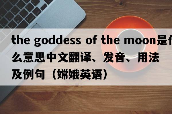 the goddess of the moon是什么意思中文翻譯、發(fā)音、用法及例句（嫦娥英語(yǔ)）