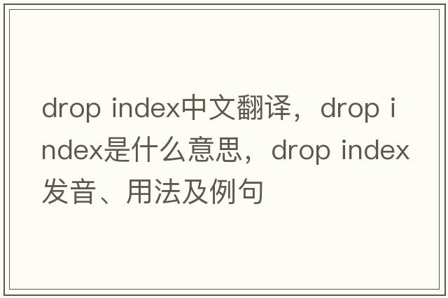 drop index中文翻譯，drop index是什么意思，drop index發(fā)音、用法及例句