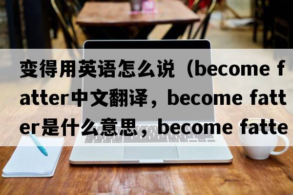 變得用英語怎么說（become fatter中文翻譯，become fatter是什么意思，become fatter發(fā)音、用法及例句）